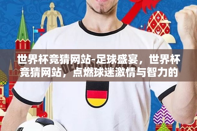 世界杯竞猜网站-足球盛宴，世界杯竞猜网站，点燃球迷激情与智力的火花