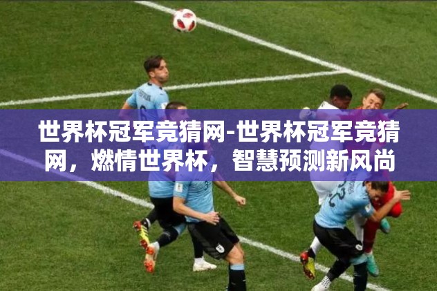 世界杯冠军竞猜网-世界杯冠军竞猜网，燃情世界杯，智慧预测新风尚