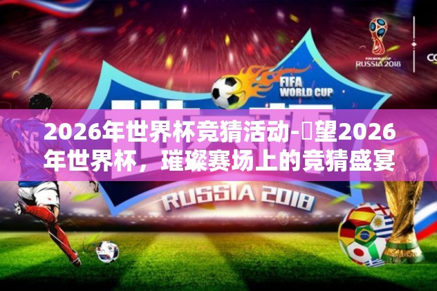 2026年世界杯竞猜活动-瞭望2026年世界杯，璀璨赛场上的竞猜盛宴