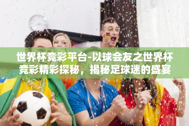 世界杯竞彩平台-以球会友之世界杯竞彩精彩探秘，揭秘足球迷的盛宴