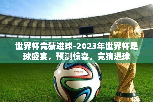 世界杯竞猜进球-2023年世界杯足球盛宴，预测惊喜，竞猜进球