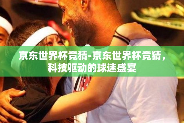 京东世界杯竞猜-京东世界杯竞猜，科技驱动的球迷盛宴