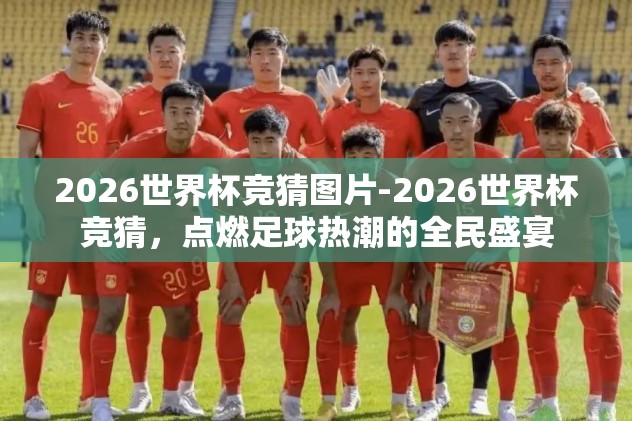 2026世界杯竞猜图片-2026世界杯竞猜，点燃足球热潮的全民盛宴