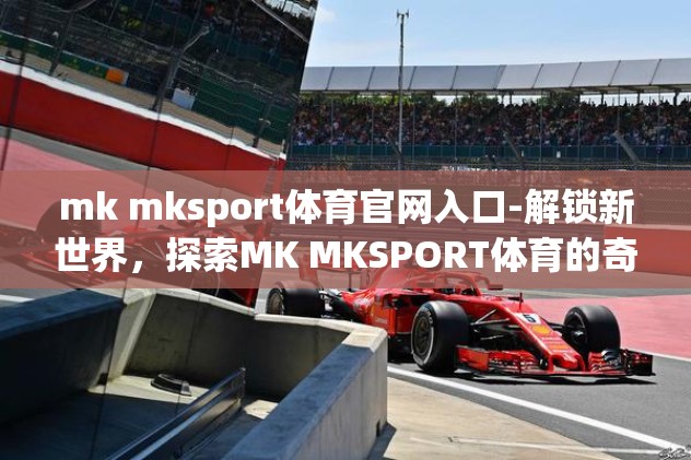 mk mksport体育官网入口-解锁新世界,探索MK MKSPORT体育的奇妙旅程 mk mksport体育官网入口-解锁新世界,探索MK MKSPORT体育的奇妙旅程
