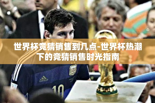世界杯竞猜销售到几点-世界杯热潮下的竞猜销售时光指南