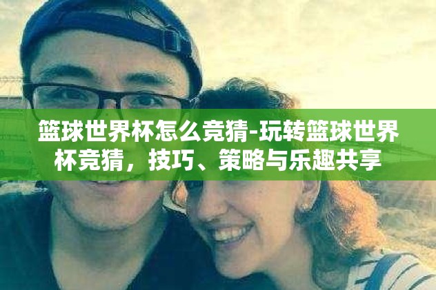 篮球世界杯怎么竞猜-玩转篮球世界杯竞猜，技巧、策略与乐趣共享