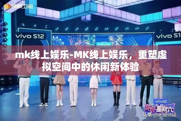 mk线上娱乐-MK线上娱乐，重塑虚拟空间中的休闲新体验