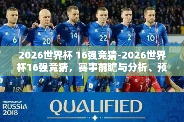 2026世界杯 16强竞猜-2026世界杯16强竞猜，赛事前瞻与分析、预测与深思