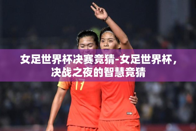 女足世界杯决赛竞猜-女足世界杯，决战之夜的智慧竞猜