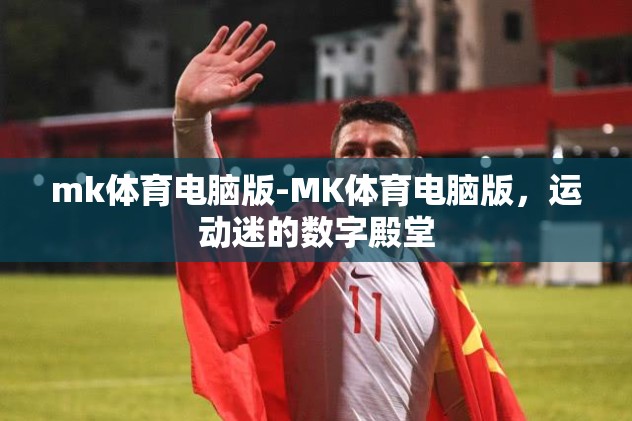 mk体育电脑版-MK体育电脑版，运动迷的数字殿堂