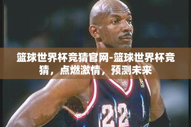 篮球世界杯竞猜官网-篮球世界杯竞猜，点燃激情，预测未来