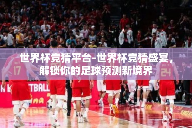世界杯竞猜平台-世界杯竞猜盛宴，解锁你的足球预测新境界