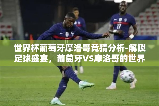 世界杯葡萄牙摩洛哥竞猜分析-解锁足球盛宴，葡萄牙VS摩洛哥的世界杯竞猜深度探索