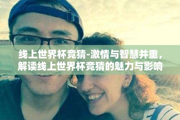 线上世界杯竞猜-激情与智慧并重,解读线上世界杯竞猜的魅力与影响 线上世界杯竞猜-激情与智慧并重,解读线上世界杯竞猜的魅力与影响