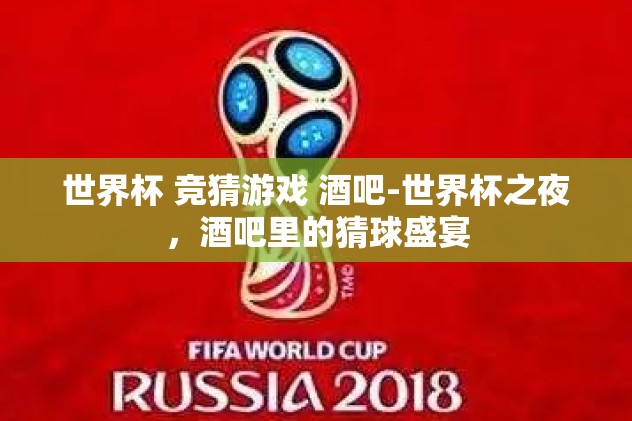 世界杯 竞猜游戏 酒吧-世界杯之夜,酒吧里的猜球盛宴 世界杯 竞猜游戏 酒吧-世界杯之夜,酒吧里的猜球盛宴