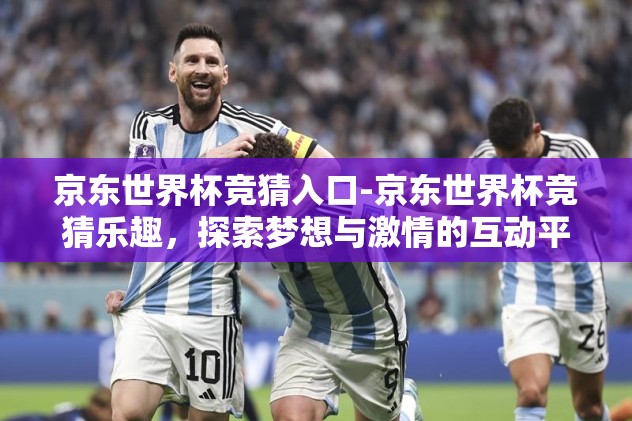 京东世界杯竞猜入口-京东世界杯竞猜乐趣，探索梦想与激情的互动平台