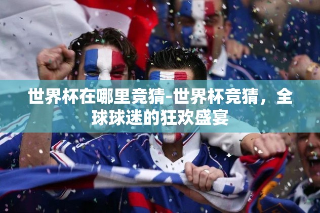 世界杯竞猜在哪里买的-世界杯竞猜，揭秘合法购买渠道与注意事项