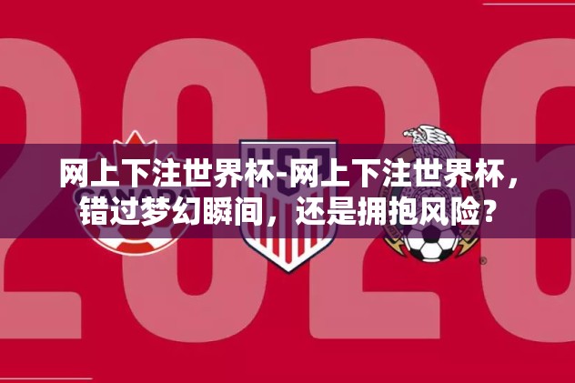 网上下注世界杯-网上下注世界杯，错过梦幻瞬间，还是拥抱风险？