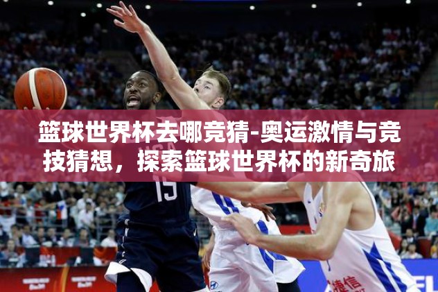 篮球世界杯去哪竞猜-奥运激情与竞技猜想，探索篮球世界杯的新奇旅程