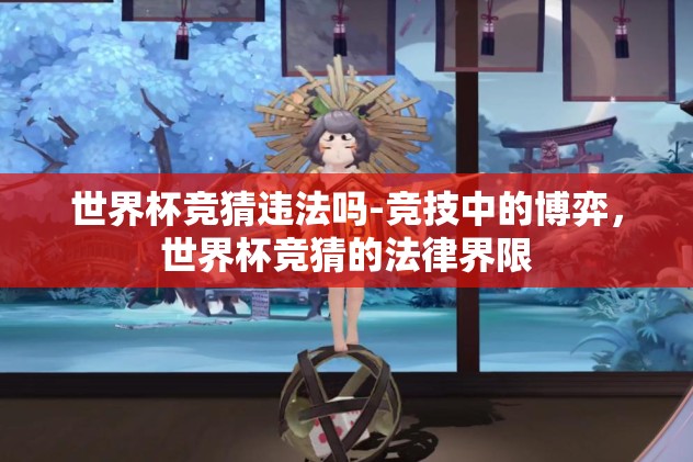 世界杯竞猜违法吗-竞技中的博弈，世界杯竞猜的法律界限