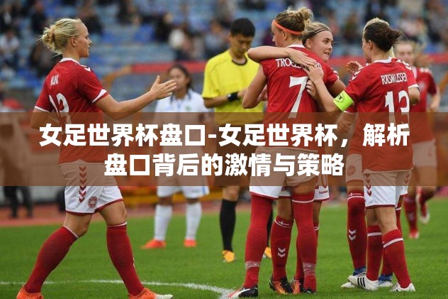 女足世界杯盘口-女足世界杯，解析盘口背后的激情与策略