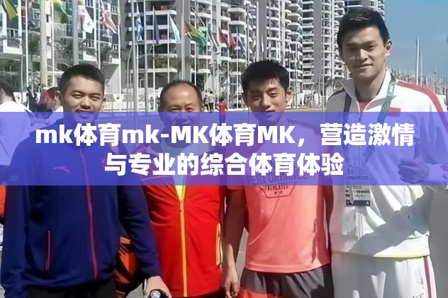 mk体育mk-MK体育MK，营造激情与专业的综合体育体验