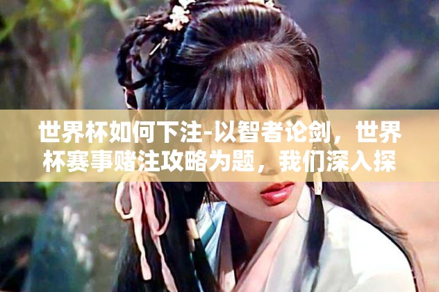 世界杯如何下注-以智者论剑，世界杯赛事赌注攻略为题，我们深入探讨如何理性参与世界杯足球赛事的投注活动，旨在为热爱足球又对投注充满好奇的朋友们提供一份实用的指南