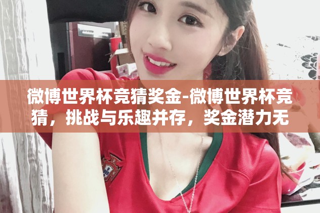 微博世界杯竞猜奖金-微博世界杯竞猜，挑战与乐趣并存，奖金潜力无限