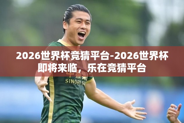 2026世界杯竞猜平台-2026世界杯即将来临，乐在竞猜平台