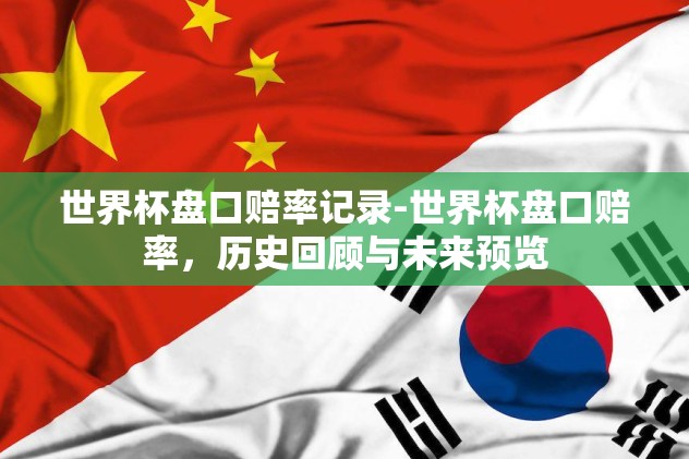世界杯盘口赔率记录-世界杯盘口赔率，历史回顾与未来预览