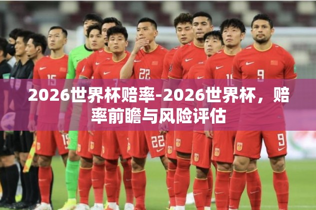 2026世界杯赔率-2026世界杯,赔率前瞻与风险评估 2026世界杯赔率-2026世界杯,赔率前瞻与风险评估
