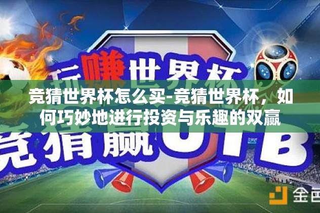 竞猜世界杯怎么买-竞猜世界杯,如何巧妙地进行投资与乐趣的双赢 竞猜世界杯怎么买-竞猜世界杯,如何巧妙地进行投资与乐趣的双赢