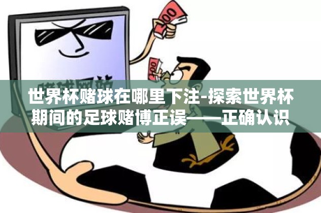 世界杯赌球在哪里下注-探索世界杯期间的足球赌博正误——正确认识和规避潜在风险