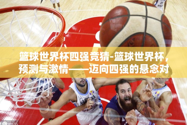篮球世界杯四强竞猜-篮球世界杯,预测与激情——迈向四强的悬念对决 篮球世界杯四强竞猜-篮球世界杯,预测与激情——迈向四强的悬念对决