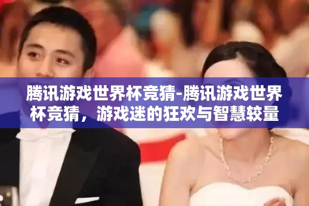 腾讯游戏世界杯竞猜-腾讯游戏世界杯竞猜,游戏迷的狂欢与智慧较量 腾讯游戏世界杯竞猜-腾讯游戏世界杯竞猜,游戏迷的狂欢与智慧较量