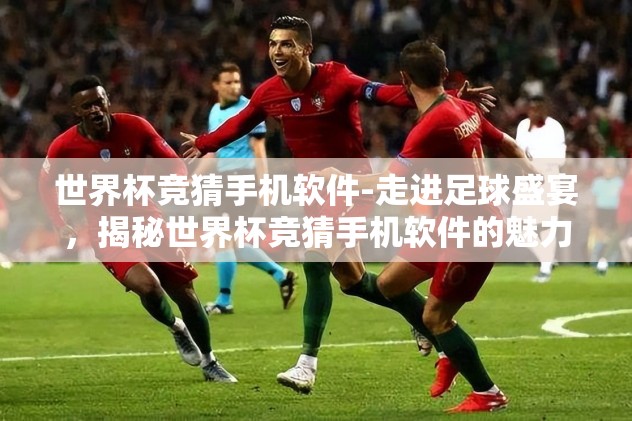 世界杯竞猜手机软件-走进足球盛宴，揭秘世界杯竞猜手机软件的魅力与新潮流