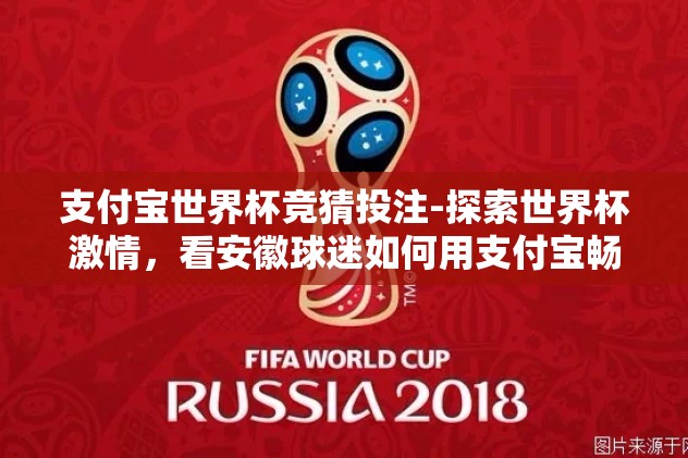 支付宝世界杯竞猜投注-探索世界杯激情，看安徽球迷如何用支付宝畅享竞猜乐趣