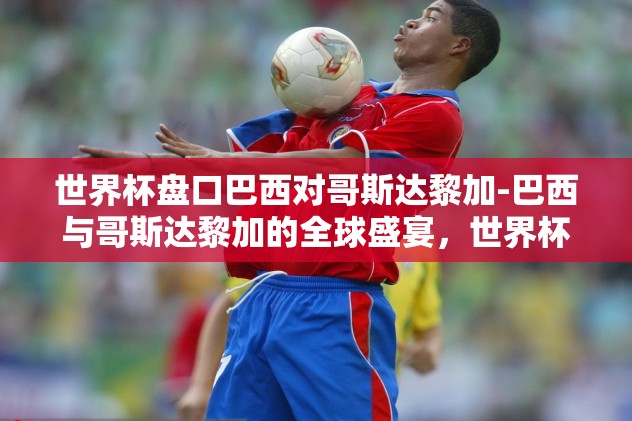 世界杯盘口巴西对哥斯达黎加-巴西与哥斯达黎加的全球盛宴,世界杯盘口解析 世界杯盘口巴西对哥斯达黎加-巴西与哥斯达黎加的全球盛宴,世界杯盘口解析