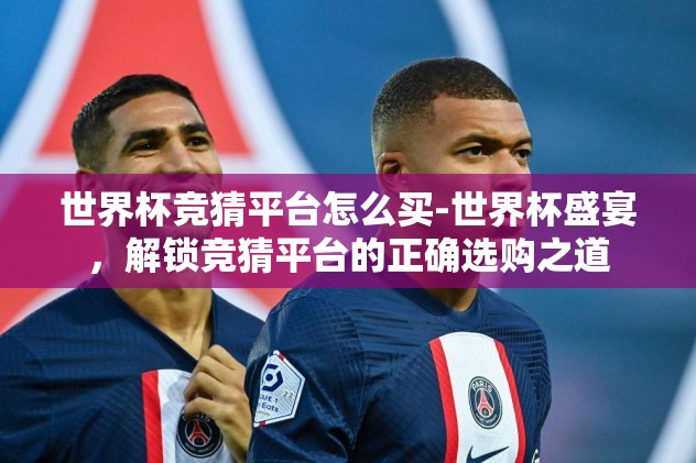 世界杯竞猜平台怎么买-世界杯盛宴,解锁竞猜平台的正确选购之道 世界杯竞猜平台怎么买-世界杯盛宴,解锁竞猜平台的正确选购之道