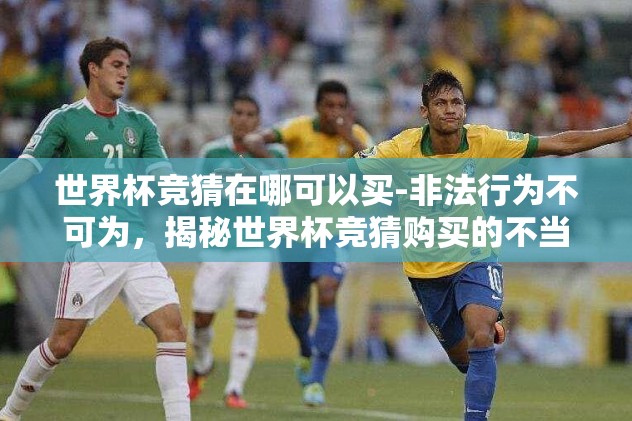世界杯竞猜在哪可以买-非法行为不可为，揭秘世界杯竞猜购买的不当途径