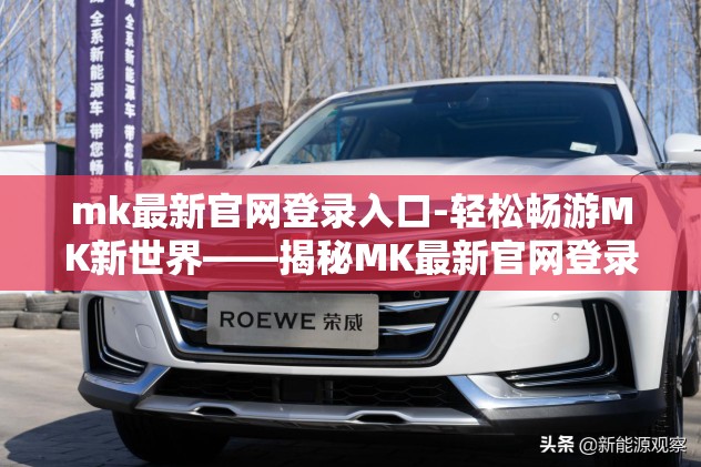 mk最新官网登录入口-轻松畅游MK新世界——揭秘MK最新官网登录入口的奇妙之旅 mk最新官网登录入口-轻松畅游MK新世界——揭秘MK最新官网登录入口的奇妙之旅