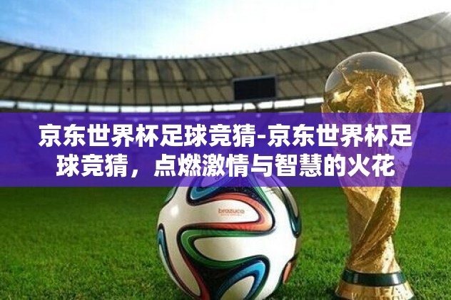 京东世界杯足球竞猜-京东世界杯足球竞猜,点燃激情与智慧的火花 京东世界杯足球竞猜-京东世界杯足球竞猜,点燃激情与智慧的火花