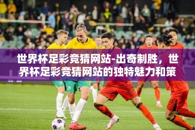 世界杯足彩竞猜网站-出奇制胜，世界杯足彩竞猜网站的独特魅力和策略攻略