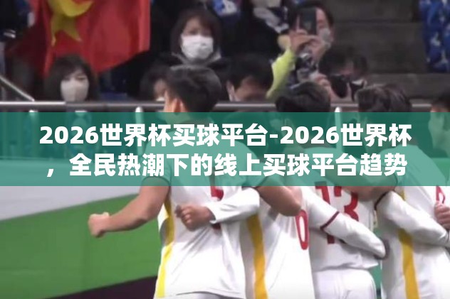 2026世界杯买球平台-2026世界杯，全民热潮下的线上买球平台趋势与展望