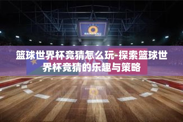 篮球世界杯竞猜怎么玩-探索篮球世界杯竞猜的乐趣与策略 篮球世界杯竞猜怎么玩-探索篮球世界杯竞猜的乐趣与策略