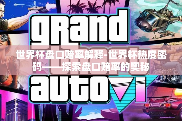 世界杯盘口赔率解释-世界杯热度密码——探索盘口赔率的奥秘