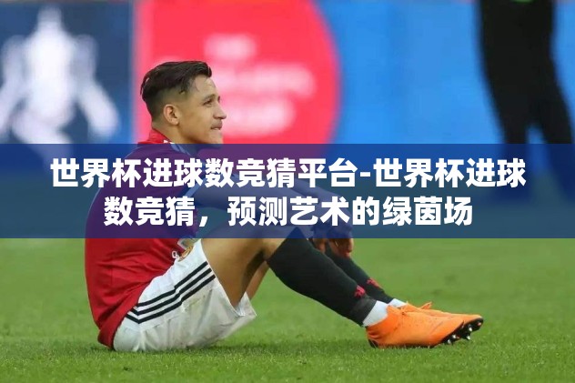 世界杯进球数竞猜平台-世界杯进球数竞猜，预测艺术的绿茵场