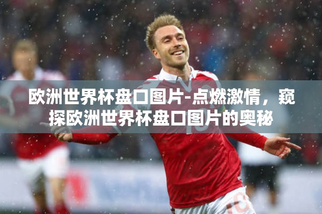 欧洲世界杯盘口图片-点燃激情，窥探欧洲世界杯盘口图片的奥秘