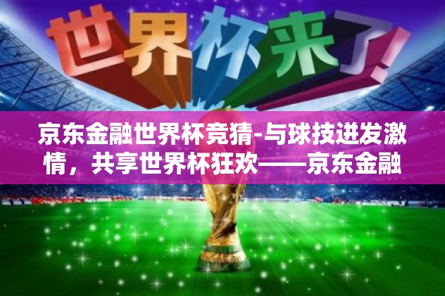 京东金融世界杯竞猜-与球技迸发激情，共享世界杯狂欢——京东金融世界杯竞猜精彩解读