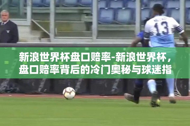 新浪世界杯盘口赔率-新浪世界杯，盘口赔率背后的冷门奥秘与球迷指南